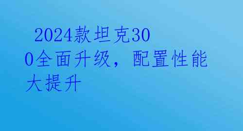  2024款坦克300全面升级，配置性能大提升
