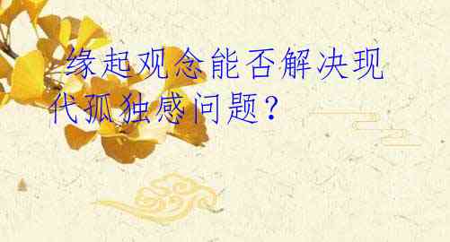  缘起观念能否解决现代孤独感问题？