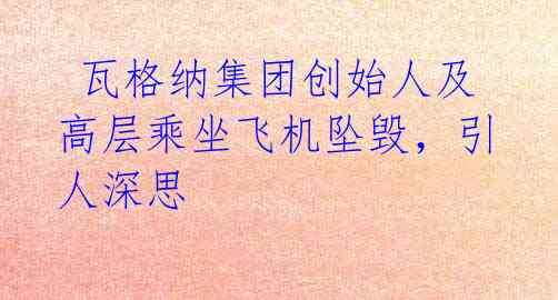  瓦格纳集团创始人及高层乘坐飞机坠毁，引人深思
