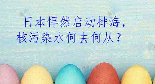  日本悍然启动排海，核污染水何去何从？