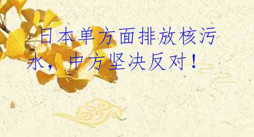  日本单方面排放核污水，中方坚决反对！
