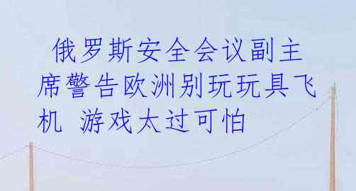  俄罗斯安全会议副主席警告欧洲别玩玩具飞机 游戏太过可怕