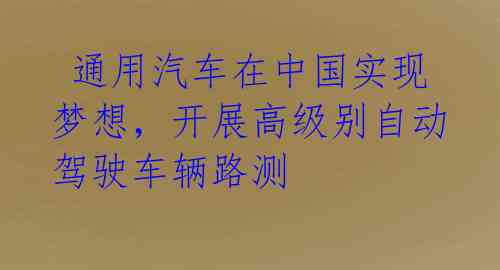  通用汽车在中国实现梦想，开展高级别自动驾驶车辆路测
