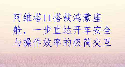 阿维塔11搭载鸿蒙座舱，一步直达开车安全与操作效率的极简交互
