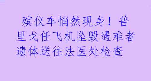  殡仪车悄然现身！普里戈任飞机坠毁遇难者遗体送往法医处检查