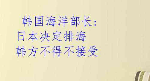  韩国海洋部长: 日本决定排海 韩方不得不接受