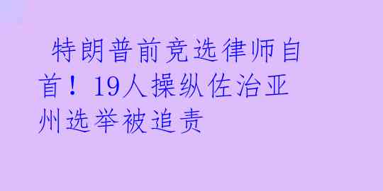  特朗普前竞选律师自首！19人操纵佐治亚州选举被追责