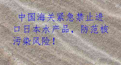  中国海关紧急禁止进口日本水产品，防范核污染风险！