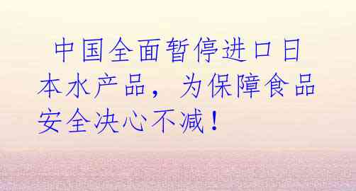  中国全面暂停进口日本水产品，为保障食品安全决心不减！