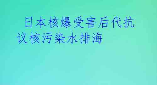  日本核爆受害后代抗议核污染水排海
