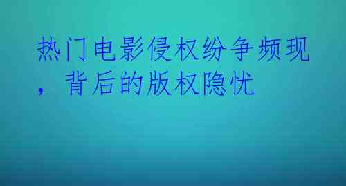 热门电影侵权纷争频现，背后的版权隐忧