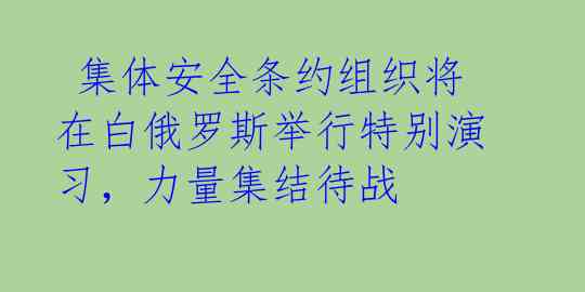 集体安全条约组织将在白俄罗斯举行特别演习，力量集结待战