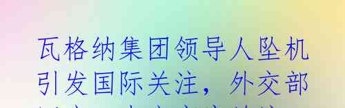瓦格纳集团领导人坠机引发国际关注，外交部回应：中方高度关注，调查结果待查