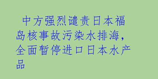  中方强烈谴责日本福岛核事故污染水排海，全面暂停进口日本水产品