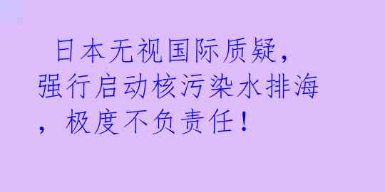  日本无视国际质疑，强行启动核污染水排海，极度不负责任！