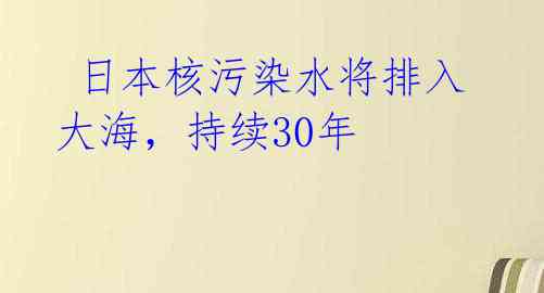  日本核污染水将排入大海，持续30年