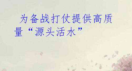  为备战打仗提供高质量“源头活水”