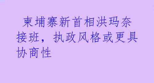  柬埔寨新首相洪玛奈接班，执政风格或更具协商性
