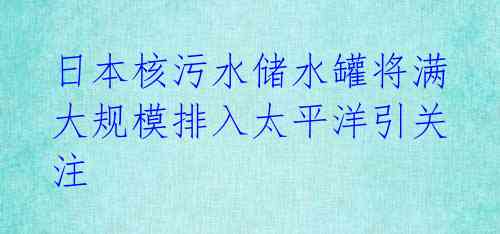  日本核污水储水罐将满 大规模排入太平洋引关注