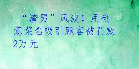  “渣男”风波！用创意菜名吸引顾客被罚款2万元