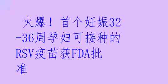  火爆！首个妊娠32-36周孕妇可接种的RSV疫苗获FDA批准