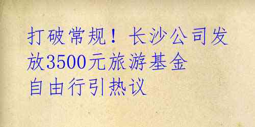 打破常规！长沙公司发放3500元旅游基金 自由行引热议