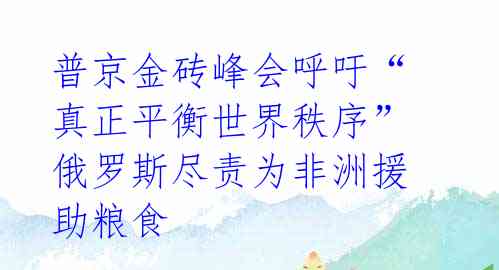 普京金砖峰会呼吁“真正平衡世界秩序” 俄罗斯尽责为非洲援助粮食