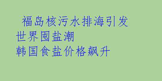  福岛核污水排海引发世界囤盐潮 韩国食盐价格飙升