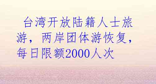  台湾开放陆籍人士旅游，两岸团体游恢复，每日限额2000人次