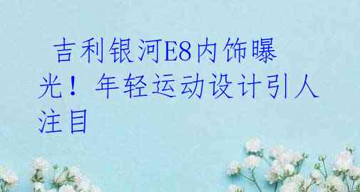  吉利银河E8内饰曝光！年轻运动设计引人注目