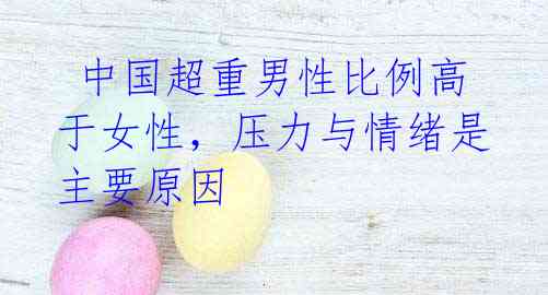 中国超重男性比例高于女性，压力与情绪是主要原因