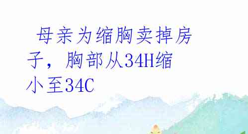  母亲为缩胸卖掉房子，胸部从34H缩小至34C