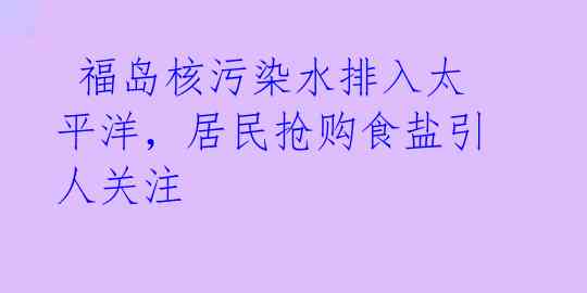  福岛核污染水排入太平洋，居民抢购食盐引人关注