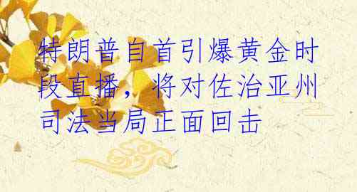 特朗普自首引爆黄金时段直播，将对佐治亚州司法当局正面回击