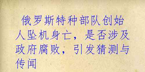  俄罗斯特种部队创始人坠机身亡，是否涉及政府腐败，引发猜测与传闻