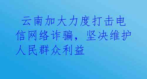 云南加大力度打击电信网络诈骗，坚决维护人民群众利益
