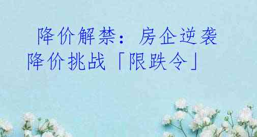  降价解禁：房企逆袭降价挑战「限跌令」