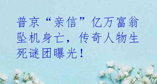 普京“亲信”亿万富翁坠机身亡，传奇人物生死谜团曝光！