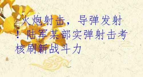  火炮射击，导弹发射！陆军某部实弹射击考核刷新战斗力