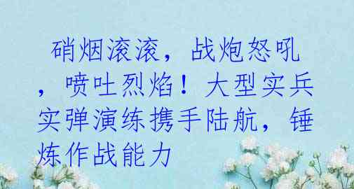  硝烟滚滚，战炮怒吼，喷吐烈焰！大型实兵实弹演练携手陆航，锤炼作战能力
