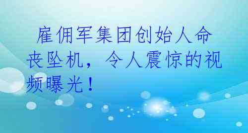  雇佣军集团创始人命丧坠机，令人震惊的视频曝光！