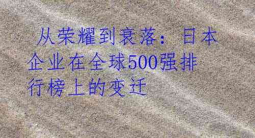  从荣耀到衰落：日本企业在全球500强排行榜上的变迁