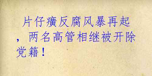  片仔癀反腐风暴再起，两名高管相继被开除党籍！