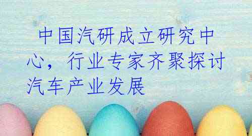 中国汽研成立研究中心，行业专家齐聚探讨汽车产业发展