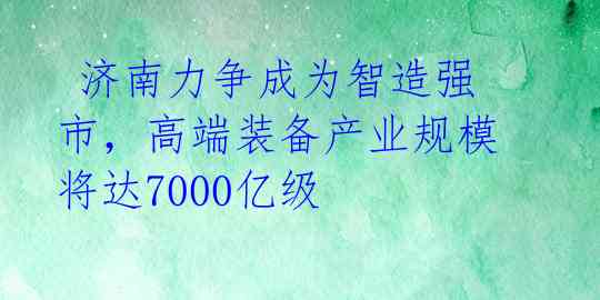  济南力争成为智造强市，高端装备产业规模将达7000亿级