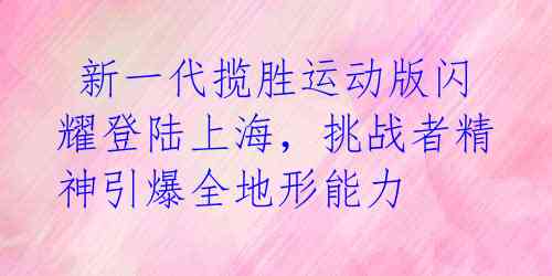  新一代揽胜运动版闪耀登陆上海，挑战者精神引爆全地形能力