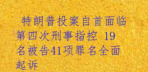  特朗普投案自首面临第四次刑事指控 19名被告41项罪名全面起诉