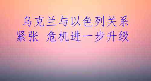 乌克兰与以色列关系紧张 危机进一步升级