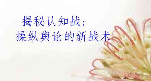  揭秘认知战: 操纵舆论的新战术