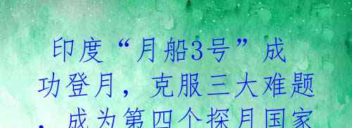  印度“月船3号”成功登月，克服三大难题，成为第四个探月国家